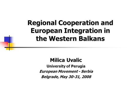 Regional Cooperation and European Integration in the Western Balkans Milica Uvalic University of Perugia European Movement - Serbia Belgrade, May 30-31,