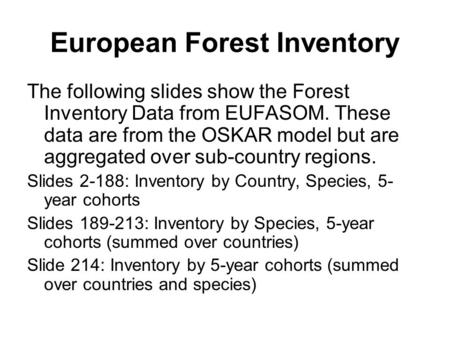 European Forest Inventory The following slides show the Forest Inventory Data from EUFASOM. These data are from the OSKAR model but are aggregated over.