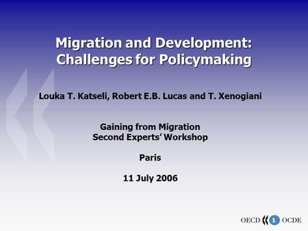 1 Migration and Development: Challenges for Policymaking Louka T. Katseli, Robert E.B. Lucas and T. Xenogiani Gaining from Migration Second Experts’ Workshop.