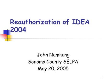 1 Reauthorization of IDEA 2004 John Namkung Sonoma County SELPA May 20, 2005.