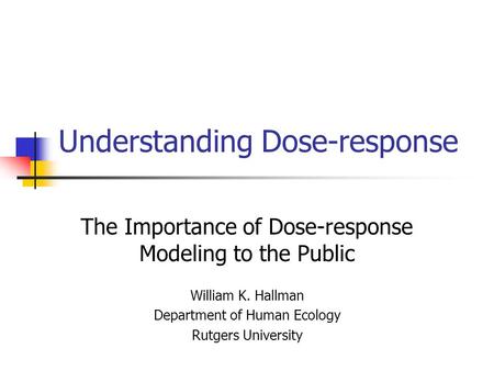 Understanding Dose-response The Importance of Dose-response Modeling to the Public William K. Hallman Department of Human Ecology Rutgers University.