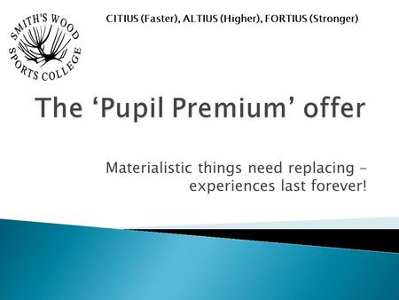 Materialistic things need replacing – experiences last forever! CITIUS (Faster), ALTIUS (Higher), FORTIUS (Stronger)