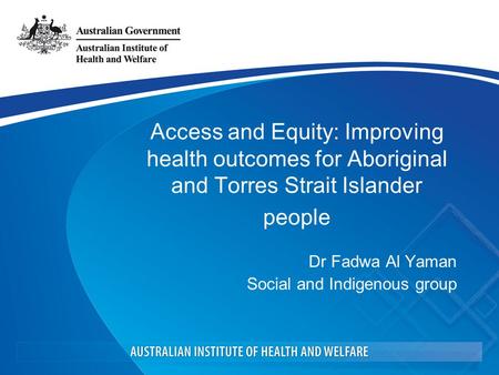 Access and Equity: Improving health outcomes for Aboriginal and Torres Strait Islander people Dr Fadwa Al Yaman Social and Indigenous group.