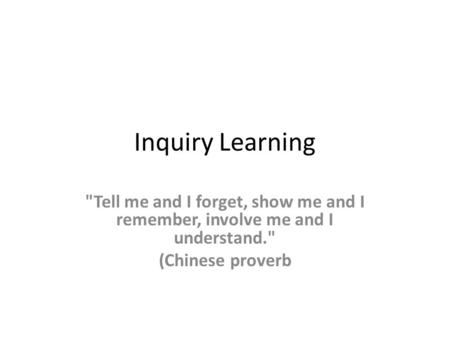 Inquiry Learning Tell me and I forget, show me and I remember, involve me and I understand. (Chinese proverb.