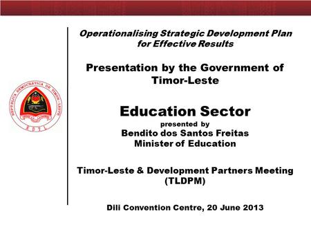 Operationalising Strategic Development Plan for Effective Results Presentation by the Government of Timor-Leste Education Sector presented by Bendito dos.