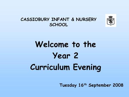Welcome to the Year 2 Curriculum Evening CASSIOBURY INFANT & NURSERY SCHOOL Tuesday 16 th September 2008.
