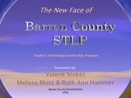Barren County School District 2002 The New Face of Student Technology Leadership Program Presented by: Valerie Stokes Melissa Moss & Ruth Ann Hammer.