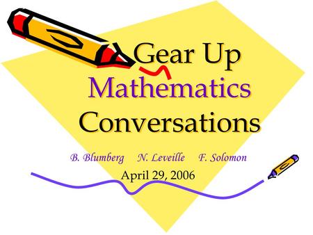Gear Up Mathematics Conversations B. Blumberg N. Leveille F. Solomon April 29, 2006.