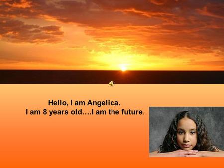 Hello, I am Angelica. I am 8 years old….I am the future.