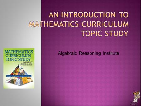 Algebraic Reasoning Institute.  (Learn about) To develop awareness of Curriculum Topic Study (CTS) as a tool you can use for connecting standards and.