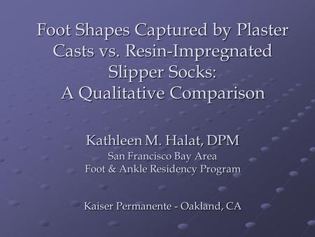 Foot Shapes Captured by Plaster Casts vs. Resin-Impregnated Slipper Socks: A Qualitative Comparison Kathleen M. Halat, DPM San Francisco Bay Area Foot.