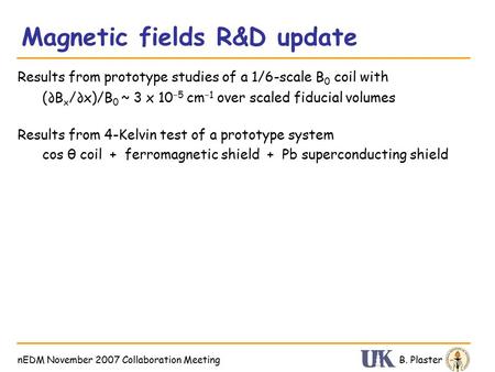 Magnetic fields R&D update B. PlasternEDM November 2007 Collaboration Meeting Results from prototype studies of a 1/6-scale B 0 coil with Results from.