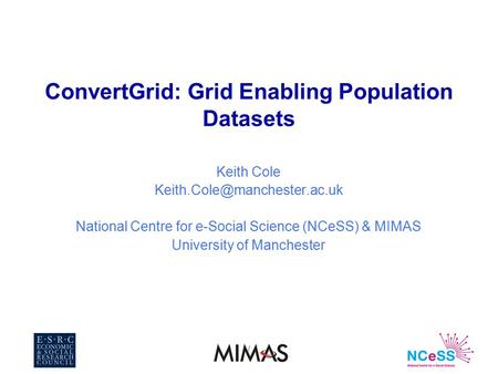 / ConvertGrid: Grid Enabling Population Datasets Keith Cole National Centre for e-Social Science (NCeSS) & MIMAS University.