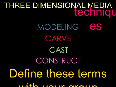 THREE DIMENSIONAL MEDIA MODELING CARVE CAST CONSTRUCT techniqu es Define these terms with your group.