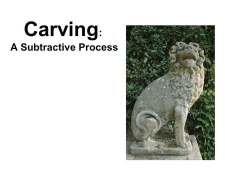 Carving: A Subtractive Process
