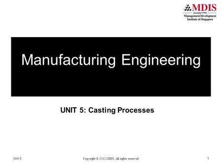 UNIT 5: Casting Processes Manufacturing Engineering Unit 5 Copyright © 2012 MDIS. All rights reserved. 1.