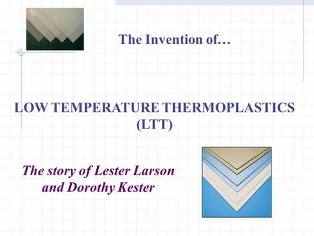 LOW TEMPERATURE THERMOPLASTICS (LTT) The Invention of… The story of Lester Larson and Dorothy Kester.
