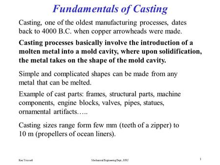 Ken YoussefiMechanical Engineering Dept., SJSU 1 Fundamentals of Casting Casting, one of the oldest manufacturing processes, dates back to 4000 B.C. when.