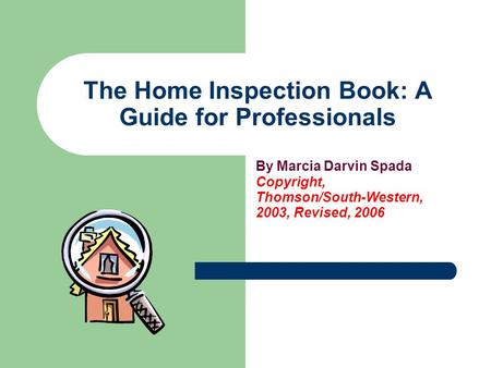 The Home Inspection Book: A Guide for Professionals By Marcia Darvin Spada Copyright, Thomson/South-Western, 2003, Revised, 2006.