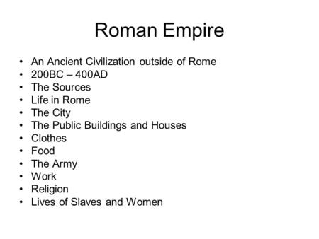 Roman Empire An Ancient Civilization outside of Rome 200BC – 400AD The Sources Life in Rome The City The Public Buildings and Houses Clothes Food The Army.