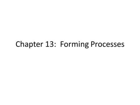 Chapter 13: Forming Processes. Forming Processes Forming Processes: the choice of manufacturing process depends on the size, shape and quality of the.