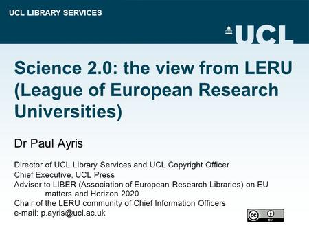 UCL LIBRARY SERVICES Science 2.0: the view from LERU (League of European Research Universities) Dr Paul Ayris Director of UCL Library Services and UCL.