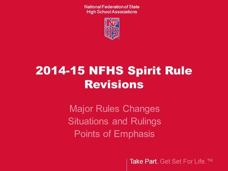 National Federation of State High School Associations Take Part. Get Set For Life.™ 2014-15 NFHS Spirit Rule Revisions Major Rules Changes Situations and.