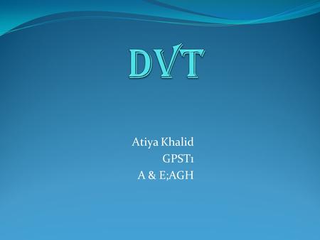 Atiya Khalid GPST1 A & E;AGH. Defination: DVT is the formation of a thrombus (blood clot) in a deep vein, usually in the legs, which partially or completely.