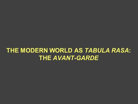 THE MODERN WORLD AS TABULA RASA: THE AVANT-GARDE.