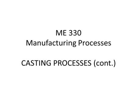 ME 330 Manufacturing Processes CASTING PROCESSES (cont.)