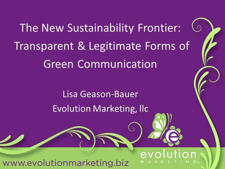 The New Sustainability Frontier: Transparent & Legitimate Forms of Green Communication Lisa Geason-Bauer Evolution Marketing, llc.