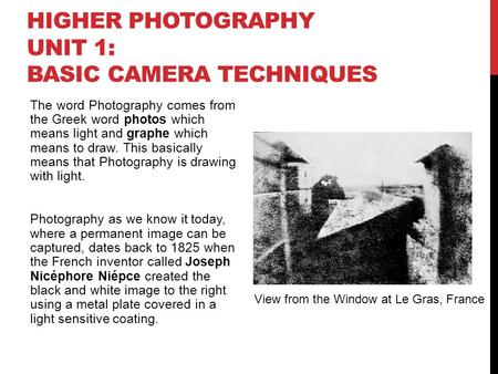 HIGHER PHOTOGRAPHY UNIT 1: BASIC CAMERA TECHNIQUES The word Photography comes from the Greek word photos which means light and graphe which means to draw.