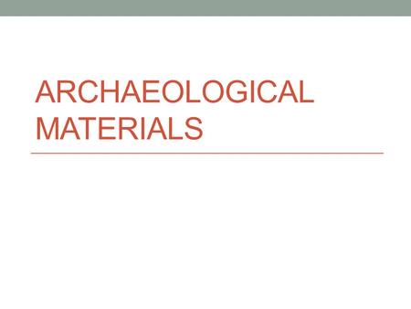 ARCHAEOLOGICAL MATERIALS. Raw materials make up a large part of what is recovered in the archaeological record. Most inorganic remains are derived from.