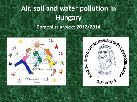Air, soil and water pollution in Hungary Comenius project 2012/2014 1.