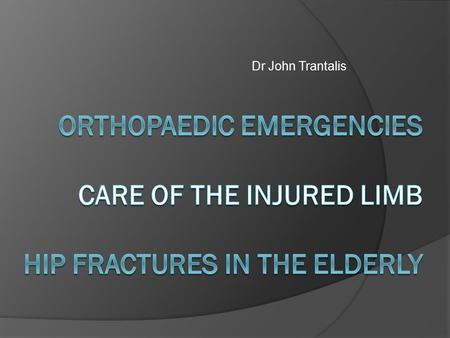 Dr John Trantalis Orthopaedic Emergencies Care of the Injured Limb Hip fractures in the elderly.