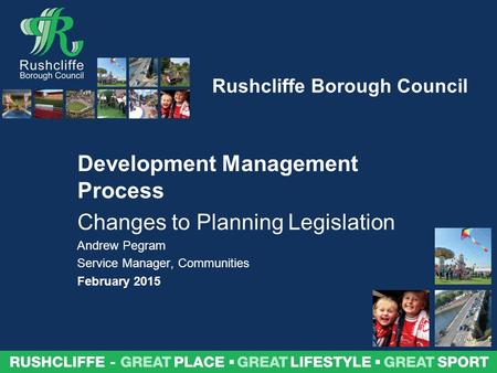 Rushcliffe Borough Council Development Management Process Changes to Planning Legislation Andrew Pegram Service Manager, Communities February 2015.