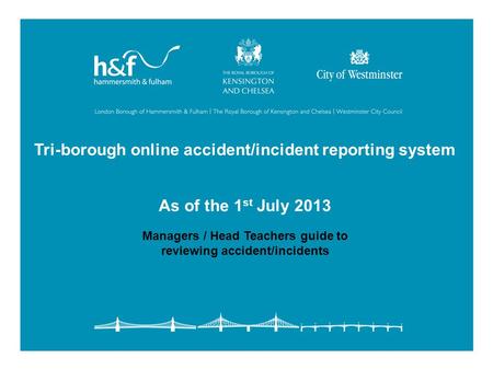 Tri-borough online accident/incident reporting system As of the 1 st July 2013 Managers / Head Teachers guide to reviewing accident/incidents.