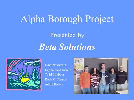 Alpha Borough Project Presented by Beta Solutions Dave Woodruff Crystalann Harbold Todd Baldwin Katie O’Connor Adam Brown.