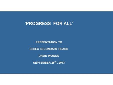 ‘PROGRESS FOR ALL’ PRESENTATION TO ESSEX SECONDARY HEADS DAVID WOODS SEPTEMBER 25 TH, 2013.