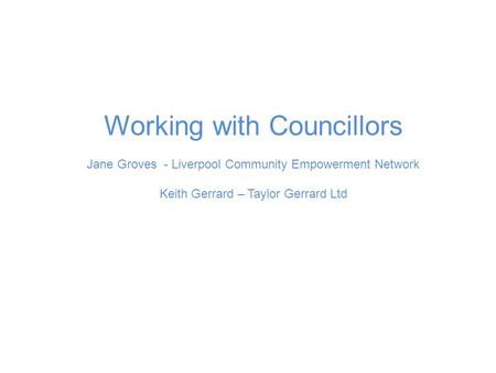 Working with Councillors Jane Groves - Liverpool Community Empowerment Network Keith Gerrard – Taylor Gerrard Ltd.