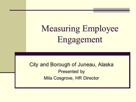 Measuring Employee Engagement City and Borough of Juneau, Alaska Presented by Mila Cosgrove, HR Director.