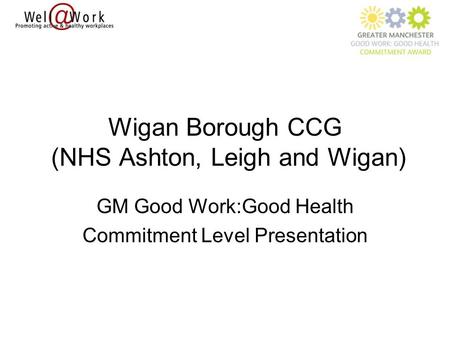 Wigan Borough CCG (NHS Ashton, Leigh and Wigan) GM Good Work:Good Health Commitment Level Presentation.