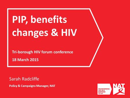 Sarah Radcliffe Policy & Campaigns Manager, NAT PIP, benefits changes & HIV Tri-borough HIV forum conference 18 March 2015.