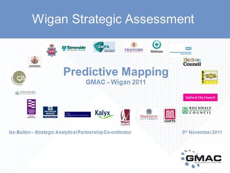 Predictive Mapping GMAC - Wigan 2011 Ian Bullen – Strategic Analytical Partnership Co-ordinator 9 th November 2011 Wigan Strategic Assessment.
