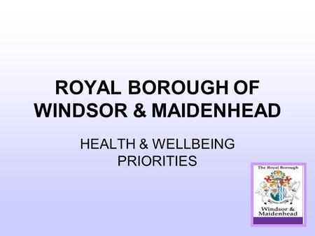 ROYAL BOROUGH OF WINDSOR & MAIDENHEAD HEALTH & WELLBEING PRIORITIES.