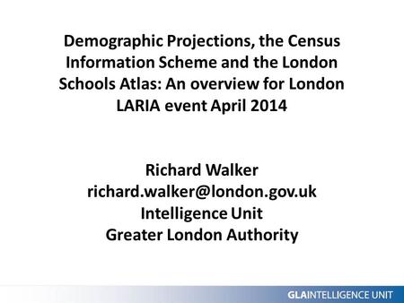 Demographic Projections, the Census Information Scheme and the London Schools Atlas: An overview for London LARIA event April 2014 Richard Walker