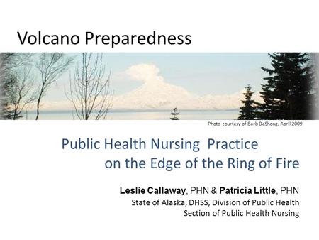 Volcano Preparedness Public Health Nursing Practice on the Edge of the Ring of Fire Leslie Callaway, PHN & Patricia Little, PHN State of Alaska, DHSS,
