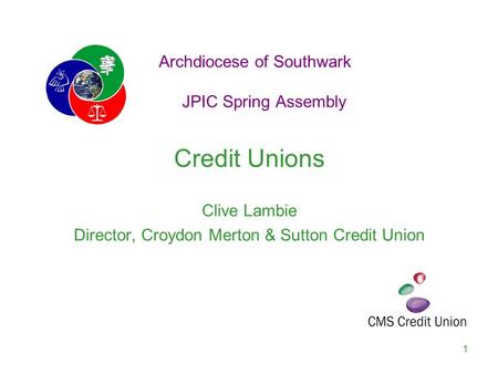 Archdiocese of Southwark JPIC Spring Assembly Credit Unions Clive Lambie Director, Croydon Merton & Sutton Credit Union 1.