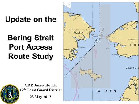 Update on the Bering Strait Port Access Route Study CDR James Houck 17 th Coast Guard District 23 May 2012.
