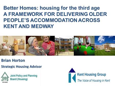 Brian Horton Strategic Housing Advisor Better Homes: housing for the third age A FRAMEWORK FOR DELIVERING OLDER PEOPLE’S ACCOMMODATION ACROSS KENT AND.